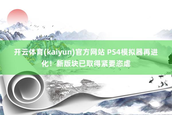 开云体育(kaiyun)官方网站 PS4模拟器再进化！新版块已取得紧要恣虐