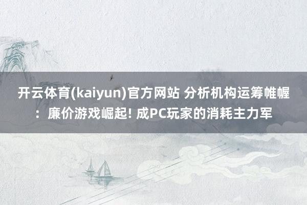 开云体育(kaiyun)官方网站 分析机构运筹帷幄：廉价游戏崛起! 成PC玩家的消耗主力军