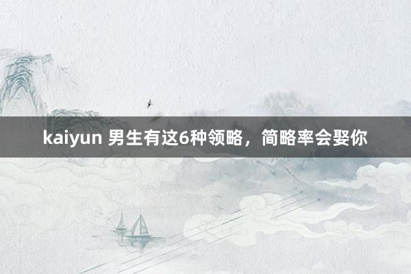 kaiyun 男生有这6种领略，简略率会娶你