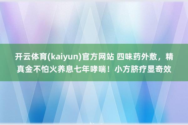 开云体育(kaiyun)官方网站 四味药外敷，精真金不怕火养息七年哮喘！小方脐疗显奇效