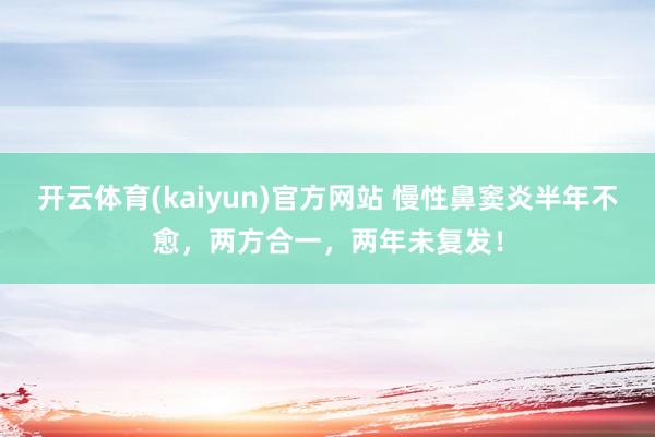 开云体育(kaiyun)官方网站 慢性鼻窦炎半年不愈，两方合一，两年未复发！