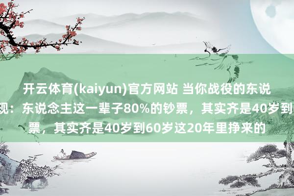 开云体育(kaiyun)官方网站 当你战役的东说念主迷漫多，就会发现：东说念主这一辈子80%的钞票，其实齐是40岁到60岁这20年里挣来的