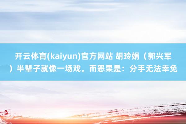 开云体育(kaiyun)官方网站 胡玲娟（郭兴军）半辈子就像一场戏。而恶果是：分手无法幸免