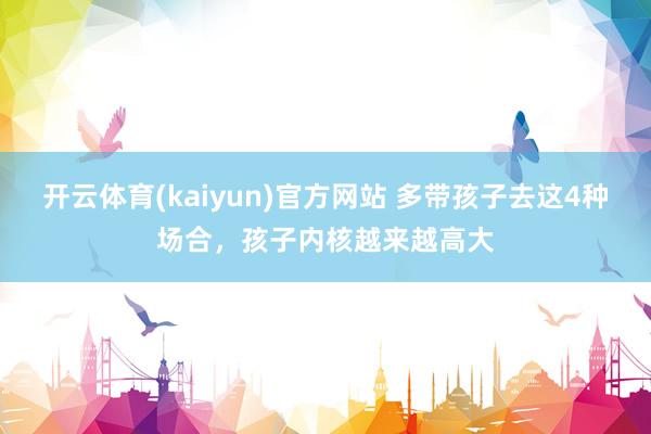 开云体育(kaiyun)官方网站 多带孩子去这4种场合，孩子内核越来越高大