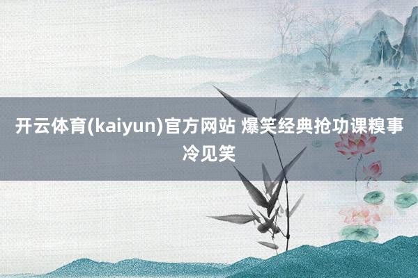开云体育(kaiyun)官方网站 爆笑经典抢功课糗事冷见笑