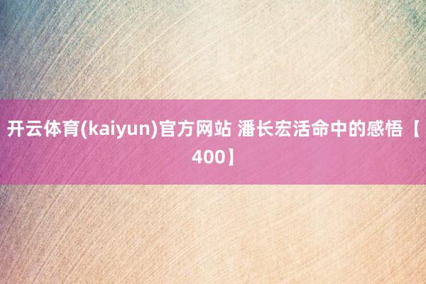 开云体育(kaiyun)官方网站 潘长宏活命中的感悟【400】