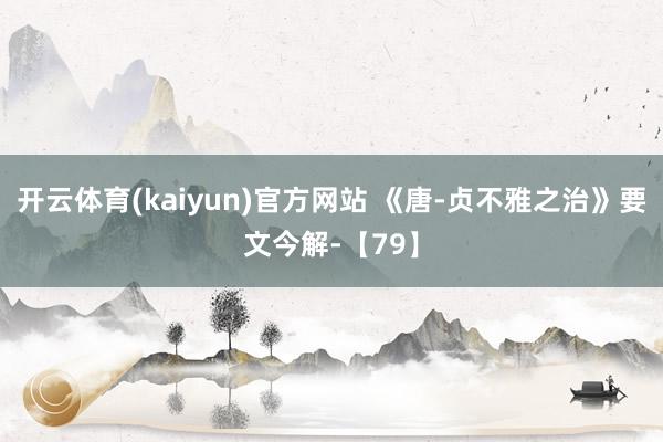 开云体育(kaiyun)官方网站 《唐-贞不雅之治》要文今解-【79】
