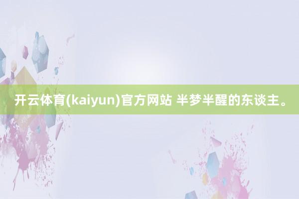 开云体育(kaiyun)官方网站 半梦半醒的东谈主。