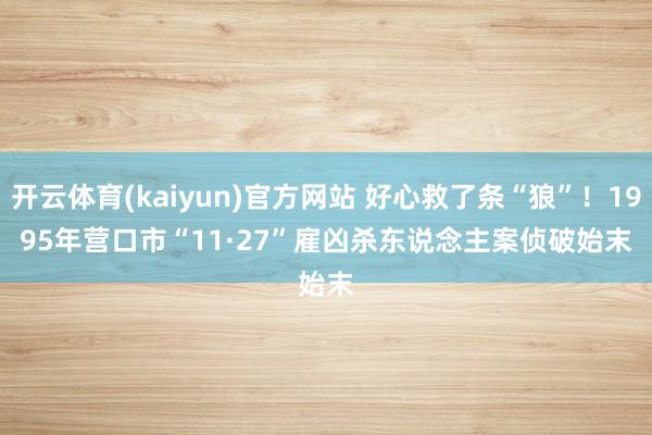 开云体育(kaiyun)官方网站 好心救了条“狼”！1995年营口市“11·27”雇凶杀东说念主案侦破始末