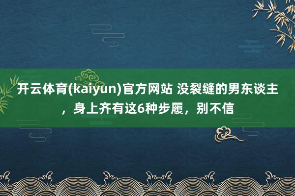 开云体育(kaiyun)官方网站 没裂缝的男东谈主，身上齐有这6种步履，别不信