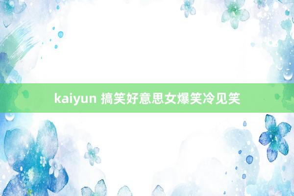 kaiyun 搞笑好意思女爆笑冷见笑