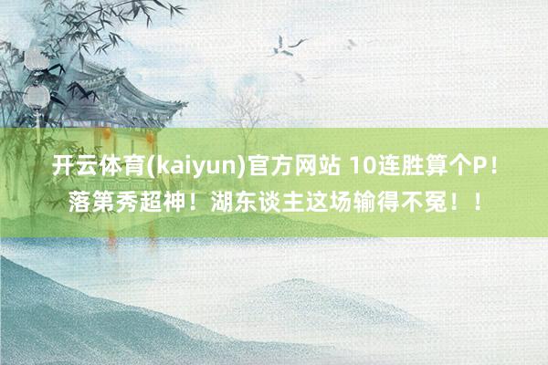 开云体育(kaiyun)官方网站 10连胜算个P！落第秀超神！湖东谈主这场输得不冤！！