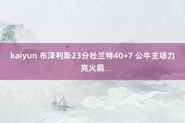 kaiyun 布泽利斯23分杜兰特40+7 公牛主场力克火箭