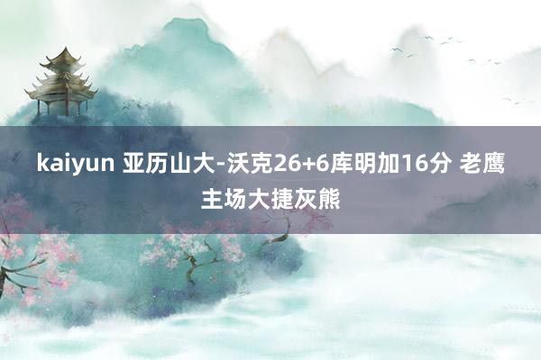 kaiyun 亚历山大-沃克26+6库明加16分 老鹰主场大捷灰熊