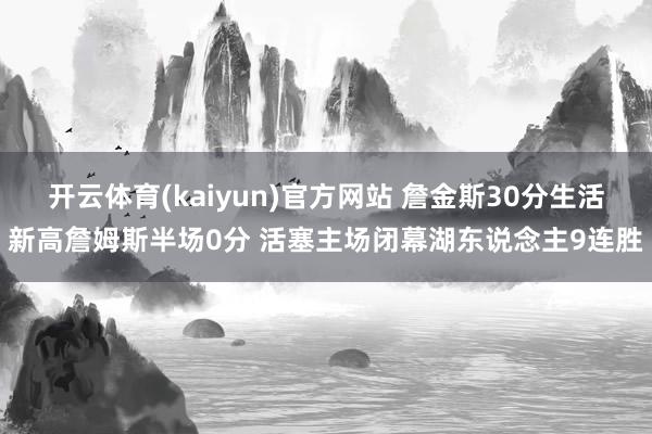 开云体育(kaiyun)官方网站 詹金斯30分生活新高詹姆斯半场0分 活塞主场闭幕湖东说念主9连胜