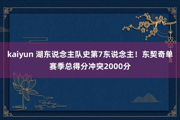 kaiyun 湖东说念主队史第7东说念主！东契奇单赛季总得分冲突2000分
