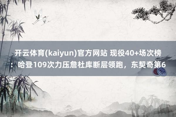 开云体育(kaiyun)官方网站 现役40+场次榜：哈登109次力压詹杜库断层领跑，东契奇第6