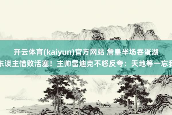 开云体育(kaiyun)官方网站 詹皇半场吞蛋湖东谈主惜败活塞！主帅雷迪克不怒反夸：天地等一忘我