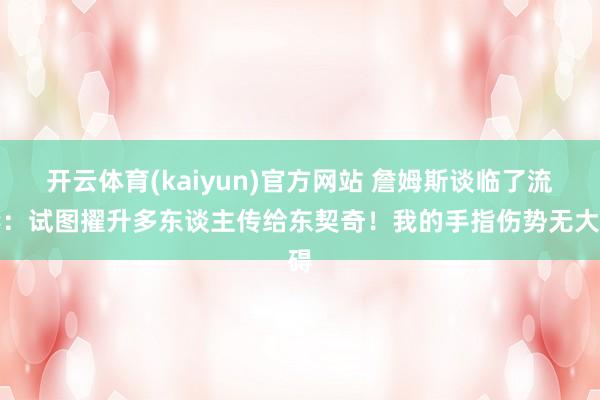 开云体育(kaiyun)官方网站 詹姆斯谈临了流毒：试图擢升多东谈主传给东契奇！我的手指伤势无大碍
