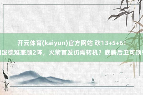 开云体育(kaiyun)官方网站 砍13+5+6！谢泼德难兼顾2阵，火箭首发仍需转机？底薪后卫可顶替