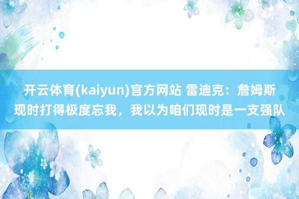 开云体育(kaiyun)官方网站 雷迪克：詹姆斯现时打得极度忘我，我以为咱们现时是一支强队