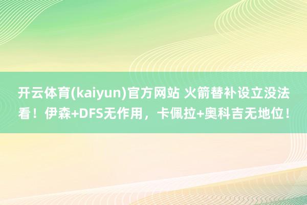 开云体育(kaiyun)官方网站 火箭替补设立没法看！伊森+DFS无作用，卡佩拉+奥科吉无地位！