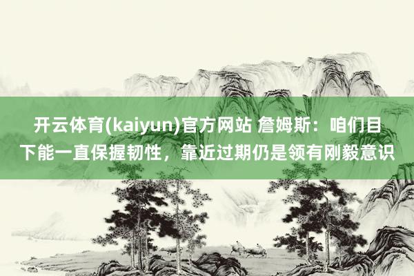 开云体育(kaiyun)官方网站 詹姆斯：咱们目下能一直保握韧性，靠近过期仍是领有刚毅意识