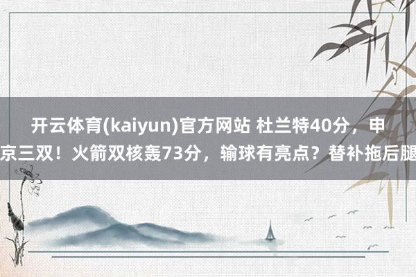 开云体育(kaiyun)官方网站 杜兰特40分，申京三双！火箭双核轰73分，输球有亮点？替补拖后腿