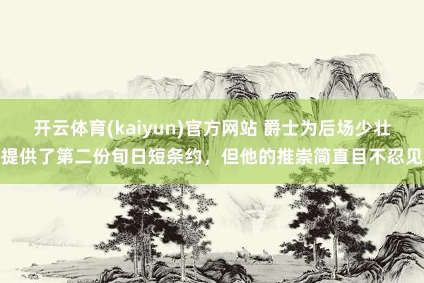 开云体育(kaiyun)官方网站 爵士为后场少壮提供了第二份旬日短条约，但他的推崇简直目不忍见