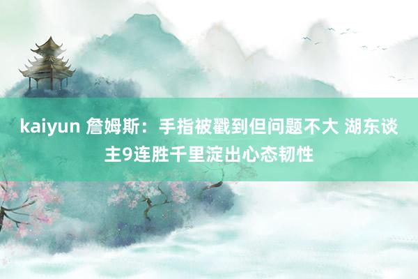 kaiyun 詹姆斯：手指被戳到但问题不大 湖东谈主9连胜千里淀出心态韧性