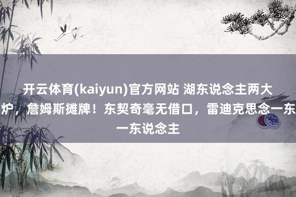 开云体育(kaiyun)官方网站 湖东说念主两大北因出炉，詹姆斯摊牌！东契奇毫无借口，雷迪克思念一东说念主