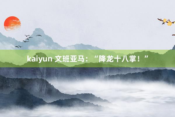 kaiyun 文班亚马：“降龙十八掌！”
