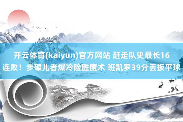 开云体育(kaiyun)官方网站 赶走队史最长16连败！步碾儿者爆冷险胜魔术 班凯罗39分丢扳平球