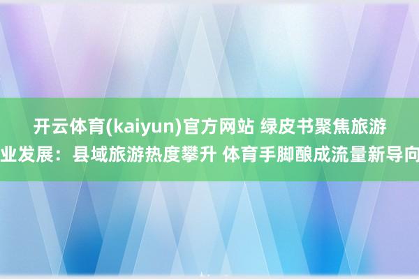 开云体育(kaiyun)官方网站 绿皮书聚焦旅游业发展：县域旅游热度攀升 体育手脚酿成流量新导向