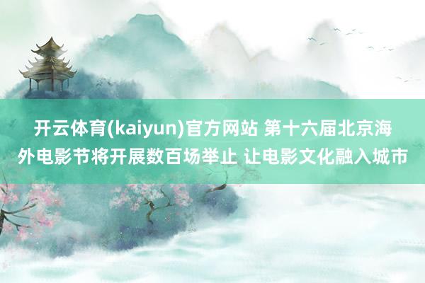 开云体育(kaiyun)官方网站 第十六届北京海外电影节将开展数百场举止 让电影文化融入城市