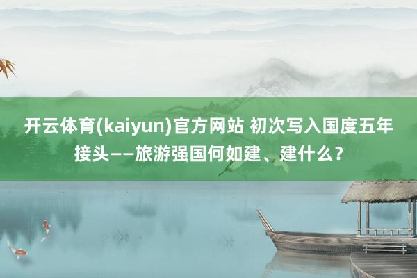 开云体育(kaiyun)官方网站 初次写入国度五年接头——旅游强国何如建、建什么？