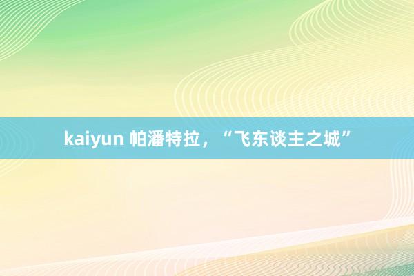 kaiyun 帕潘特拉，“飞东谈主之城”
