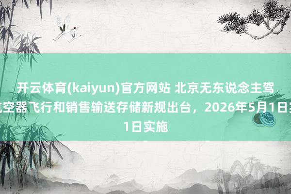 开云体育(kaiyun)官方网站 北京无东说念主驾驶航空器飞行和销售输送存储新规出台，2026年5月1日实施