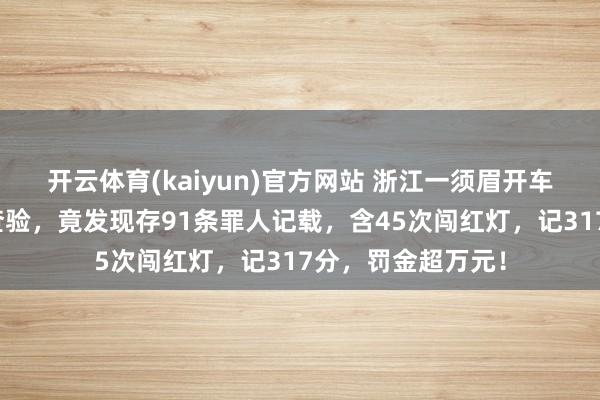 开云体育(kaiyun)官方网站 浙江一须眉开车打电话接管交警查验，竟发现存91条罪人记载，含45次闯红灯，记317分，罚金超万元！