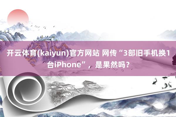 开云体育(kaiyun)官方网站 网传“3部旧手机换1台iPhone”，是果然吗？