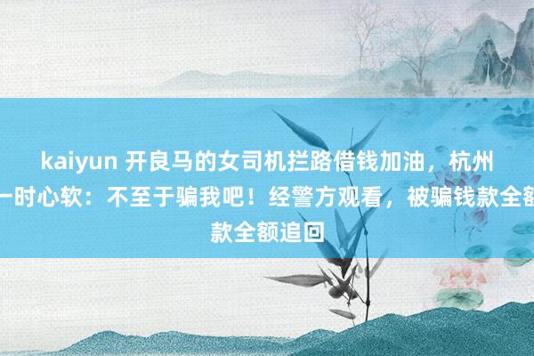 kaiyun 开良马的女司机拦路借钱加油，杭州女子一时心软：不至于骗我吧！经警方观看，被骗钱款全额追回