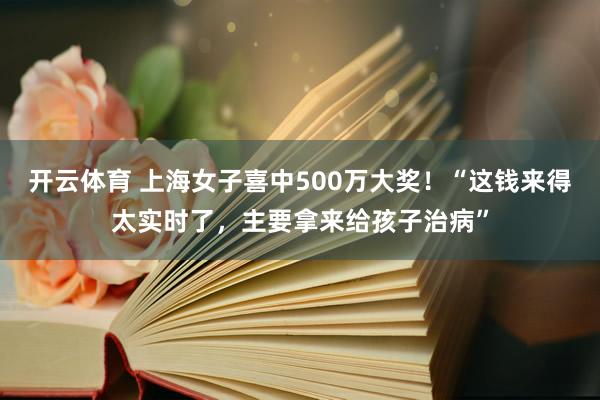 开云体育 上海女子喜中500万大奖！“这钱来得太实时了，主要拿来给孩子治病”