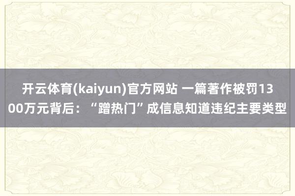 开云体育(kaiyun)官方网站 一篇著作被罚1300万元背后：“蹭热门”成信息知道违纪主要类型