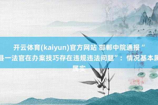 开云体育(kaiyun)官方网站 邯郸中院通报“磁县一法官在办案技巧存在违规违法问题”：情况基本属实