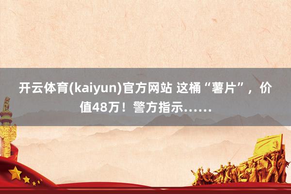 开云体育(kaiyun)官方网站 这桶“薯片”，价值48万！警方指示……