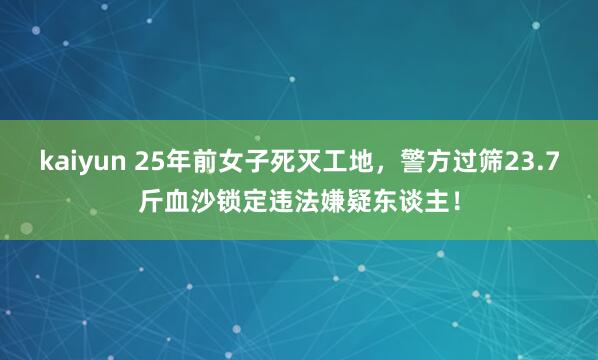 kaiyun 25年前女子死灭工地，警方过筛23.7斤血沙锁定违法嫌疑东谈主！
