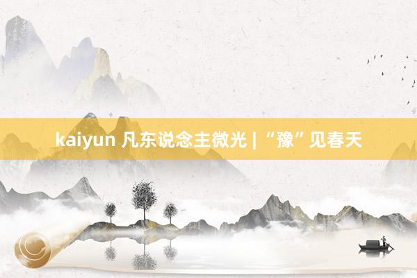 kaiyun 凡东说念主微光 | “豫”见春天