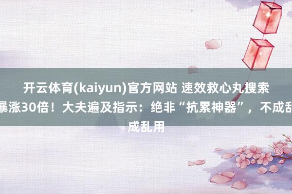开云体育(kaiyun)官方网站 速效救心丸搜索量暴涨30倍！大夫遍及指示：绝非“抗累神器”，不成乱用