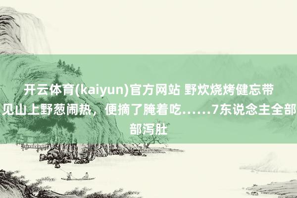 开云体育(kaiyun)官方网站 野炊烧烤健忘带葱！见山上野葱闹热，便摘了腌着吃……7东说念主全部泻肚