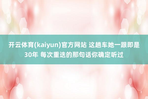 开云体育(kaiyun)官方网站 这趟车她一跟即是30年 每次重迭的那句话你确定听过
